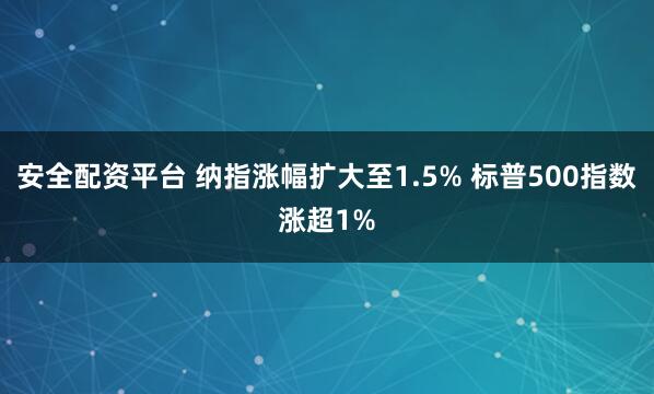安全配资平台 纳指涨幅扩大至1.5% 标普500指数涨超1%