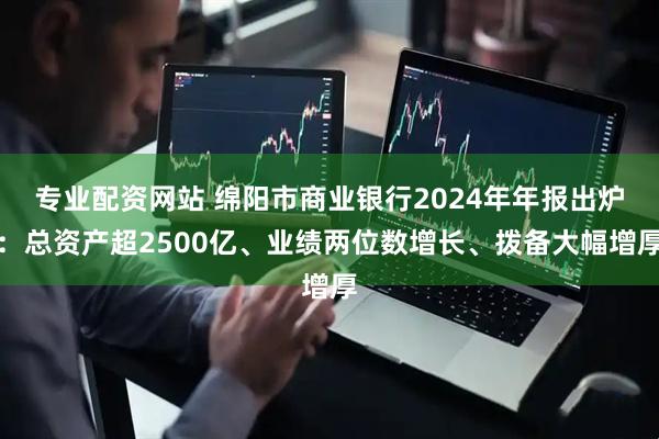 专业配资网站 绵阳市商业银行2024年年报出炉：总资产超2500亿、业绩两位数增长、拨备大幅增厚