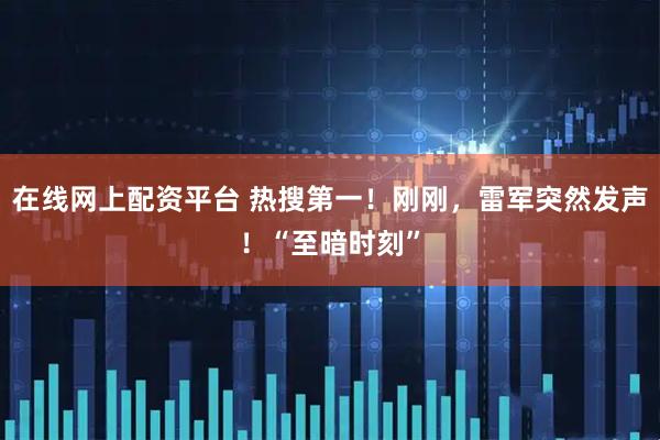 在线网上配资平台 热搜第一！刚刚，雷军突然发声！“至暗时刻”