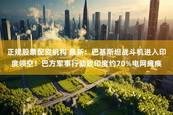 正规股票配资机构 最新：巴基斯坦战斗机进入印度领空！巴方军事行动致印度约70%电网瘫痪