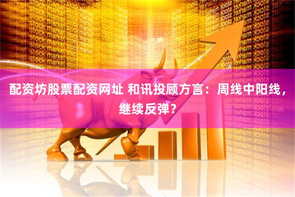 配资坊股票配资网址 和讯投顾方言：周线中阳线，继续反弹？