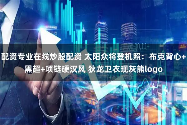 配资专业在线炒股配资 太阳众将登机照：布克背心+黑超+项链硬汉风 狄龙卫衣现灰熊logo